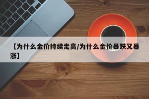 【为什么金价持续走高/为什么金价暴跌又暴涨】