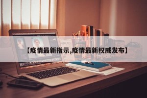 【疫情最新指示,疫情最新权威发布】