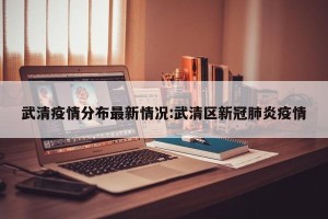 武清疫情分布最新情况:武清区新冠肺炎疫情