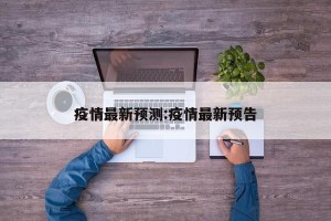 疫情最新预测:疫情最新预告