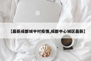【最新成都城中村疫情,成都中心城区最新】