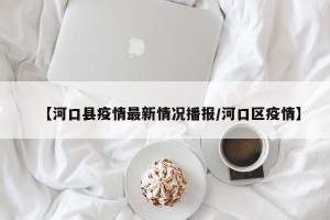 【河口县疫情最新情况播报/河口区疫情】