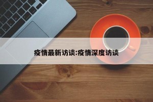 疫情最新访谈:疫情深度访谈