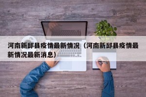 河南新邱县疫情最新情况（河南新邱县疫情最新情况最新消息）