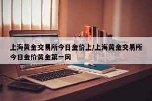 上海黄金交易所今日金价上/上海黄金交易所今日金价黄金第一网