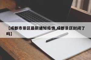 【成都市景区最新通知疫情,成都景区封闭了吗】