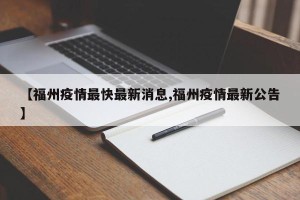 【福州疫情最快最新消息,福州疫情最新公告】