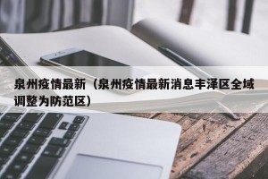 泉州疫情最新（泉州疫情最新消息丰泽区全域调整为防范区）