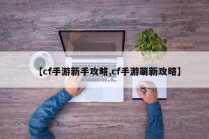 【cf手游新手攻略,cf手游萌新攻略】