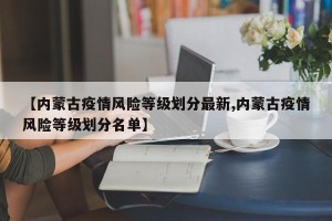 【内蒙古疫情风险等级划分最新,内蒙古疫情风险等级划分名单】