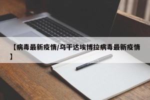 【病毒最新疫情/乌干达埃博拉病毒最新疫情】