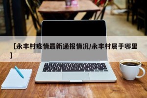 【永丰村疫情最新通报情况/永丰村属于哪里】