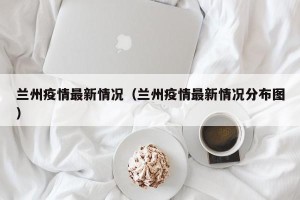 兰州疫情最新情况（兰州疫情最新情况分布图）