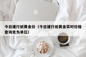 今日建行纸黄金价（今日建行纸黄金实时价格查询克为单位）
