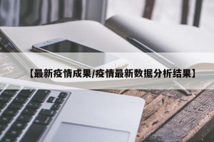 【最新疫情成果/疫情最新数据分析结果】