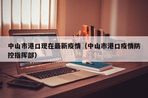 中山市港口现在最新疫情（中山市港口疫情防控指挥部）