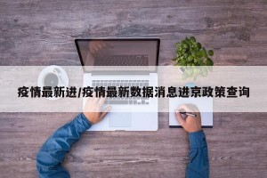 疫情最新进/疫情最新数据消息进京政策查询