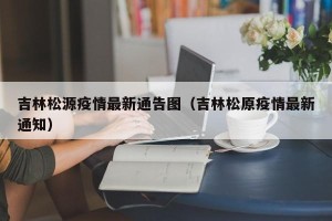 吉林松源疫情最新通告图（吉林松原疫情最新通知）
