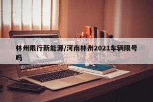 林州限行新能源/河南林州2021车辆限号吗