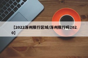 【2022涿州限行区域/涿州限行吗2020】