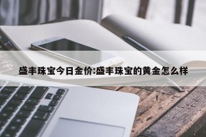 盛丰珠宝今日金价:盛丰珠宝的黄金怎么样