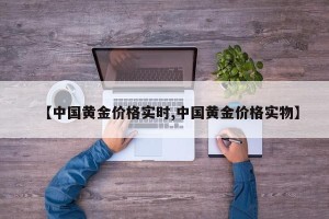 【中国黄金价格实时,中国黄金价格实物】