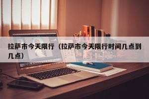 拉萨市今天限行（拉萨市今天限行时间几点到几点）