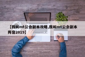 【我叫mt公会副本攻略,我叫mt公会副本阵容2019】