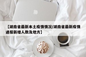 【湖南省最新本土疫情情况/湖南省最新疫情通报新增人数及地方】