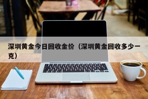 深圳黄金今日回收金价（深圳黄金回收多少一克）