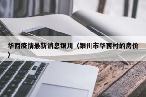 华西疫情最新消息银川（银川市华西村的房价）