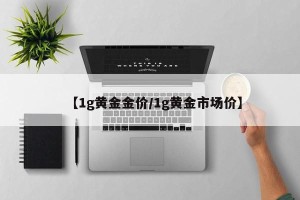 【1g黄金金价/1g黄金市场价】