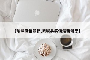 【蒙城疫情最新,蒙城县疫情最新消息】