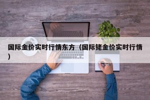 国际金价实时行情东方（国际铑金价实时行情）