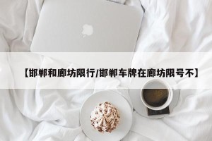 【邯郸和廊坊限行/邯郸车牌在廊坊限号不】