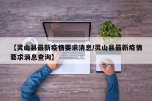 【灵山县最新疫情要求消息/灵山县最新疫情要求消息查询】