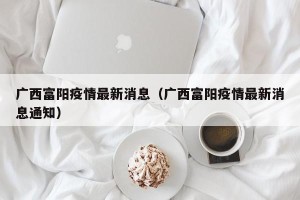 广西富阳疫情最新消息（广西富阳疫情最新消息通知）