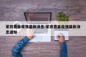蒙阴费县疫情最新消息:蒙阴费县疫情最新消息通知