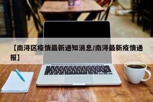 【南浔区疫情最新通知消息/南浔最新疫情通报】