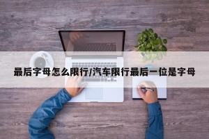 最后字母怎么限行/汽车限行最后一位是字母