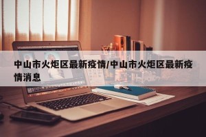 中山市火炬区最新疫情/中山市火炬区最新疫情消息