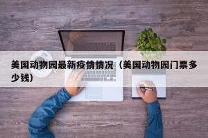 美国动物园最新疫情情况（美国动物园门票多少钱）