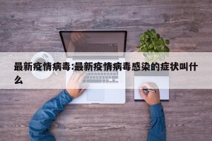 最新疫情病毒:最新疫情病毒感染的症状叫什么