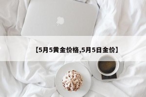 【5月5黄金价格,5月5日金价】