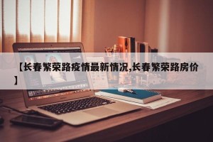【长春繁荣路疫情最新情况,长春繁荣路房价】