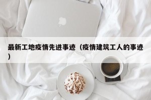 最新工地疫情先进事迹（疫情建筑工人的事迹）
