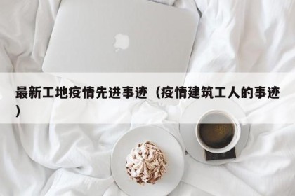 最新工地疫情先进事迹（疫情建筑工人的事迹）