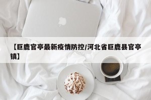 【巨鹿官亭最新疫情防控/河北省巨鹿县官亭镇】