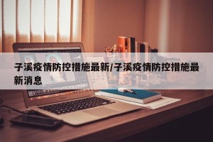 子溪疫情防控措施最新/子溪疫情防控措施最新消息