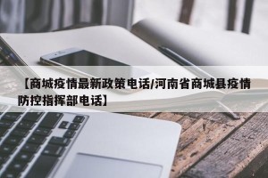 【商城疫情最新政策电话/河南省商城县疫情防控指挥部电话】